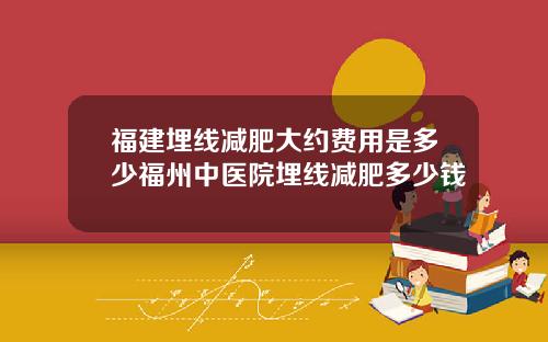 福建埋线减肥大约费用是多少福州中医院埋线减肥多少钱