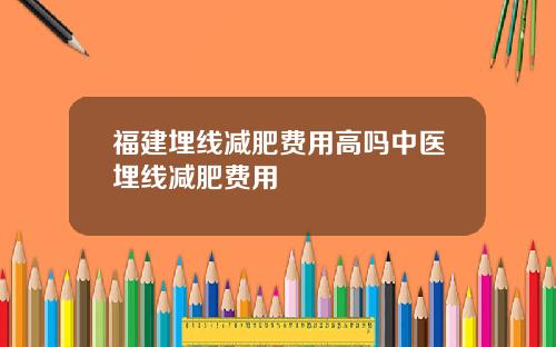 福建埋线减肥费用高吗中医埋线减肥费用