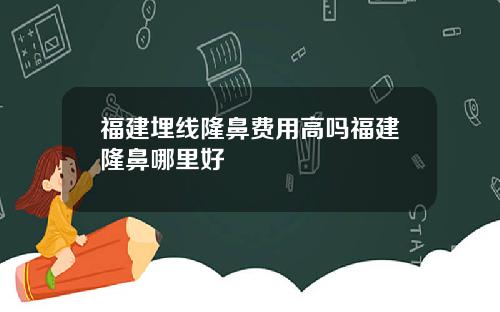 福建埋线隆鼻费用高吗福建隆鼻哪里好
