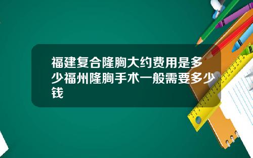 福建复合隆胸大约费用是多少福州隆胸手术一般需要多少钱