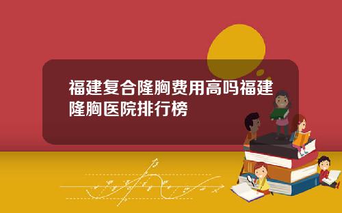 福建复合隆胸费用高吗福建隆胸医院排行榜