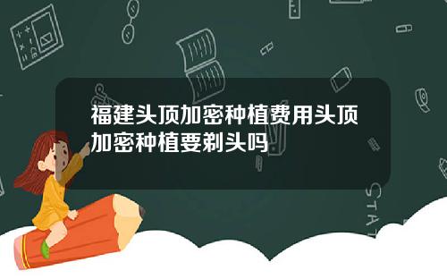 福建头顶加密种植费用头顶加密种植要剃头吗