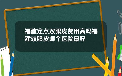 福建定点双眼皮费用高吗福建双眼皮哪个医院最好