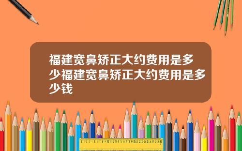 福建宽鼻矫正大约费用是多少福建宽鼻矫正大约费用是多少钱