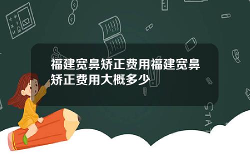 福建宽鼻矫正费用福建宽鼻矫正费用大概多少