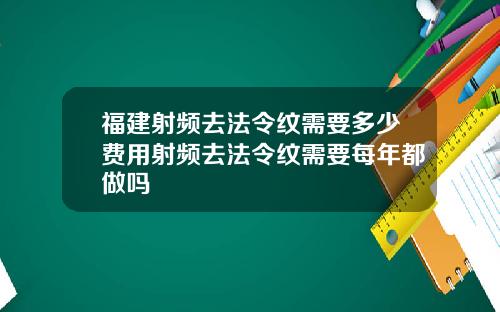 福建射频去法令纹需要多少费用射频去法令纹需要每年都做吗