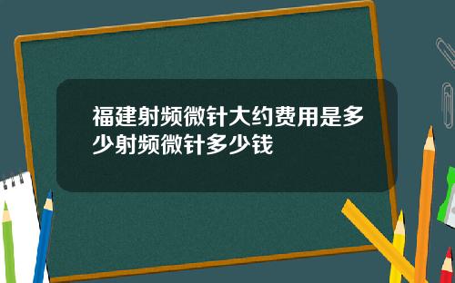 福建射频微针大约费用是多少射频微针多少钱