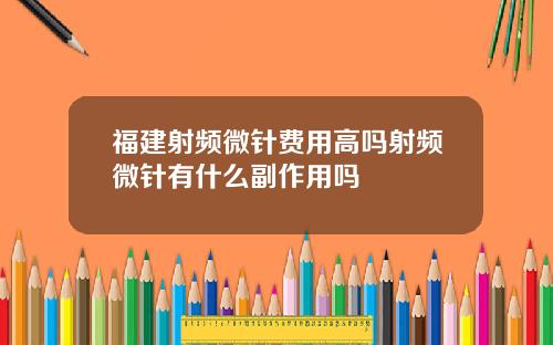 福建射频微针费用高吗射频微针有什么副作用吗