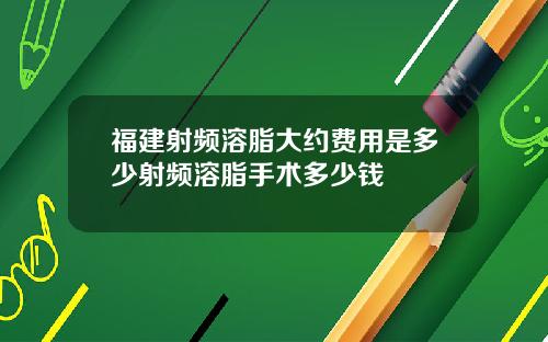 福建射频溶脂大约费用是多少射频溶脂手术多少钱