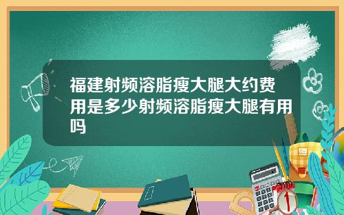 福建射频溶脂瘦大腿大约费用是多少射频溶脂瘦大腿有用吗