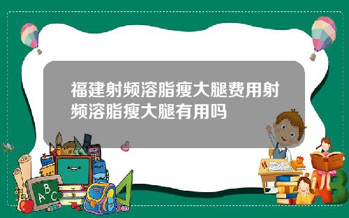 福建射频溶脂瘦大腿费用射频溶脂瘦大腿有用吗