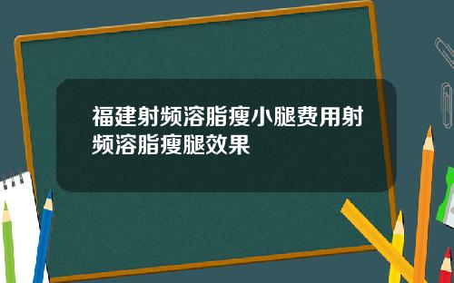 福建射频溶脂瘦小腿费用射频溶脂瘦腿效果