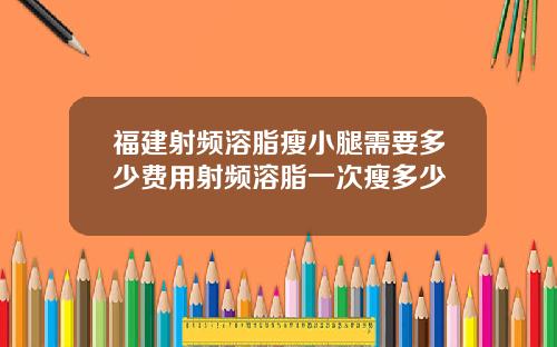 福建射频溶脂瘦小腿需要多少费用射频溶脂一次瘦多少