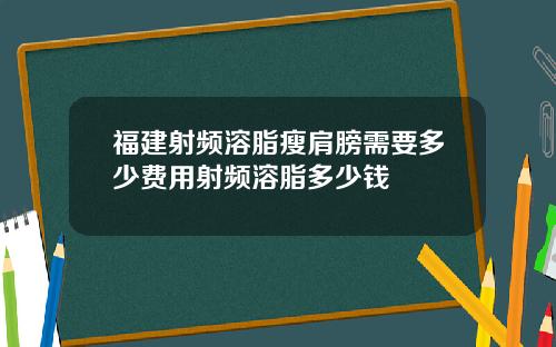 福建射频溶脂瘦肩膀需要多少费用射频溶脂多少钱