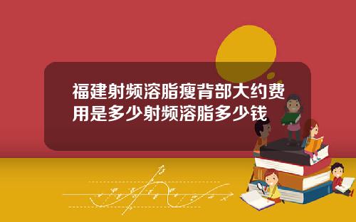 福建射频溶脂瘦背部大约费用是多少射频溶脂多少钱