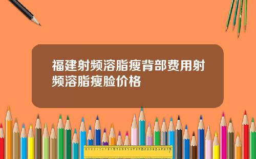福建射频溶脂瘦背部费用射频溶脂瘦脸价格