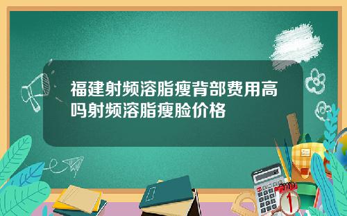 福建射频溶脂瘦背部费用高吗射频溶脂瘦脸价格