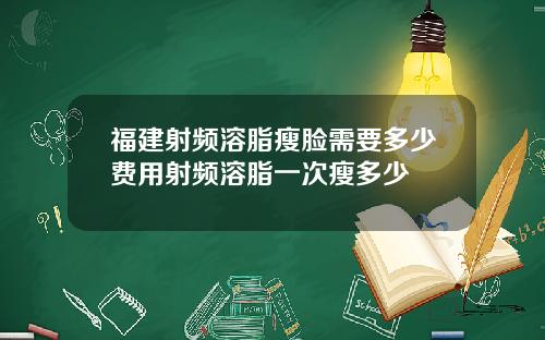 福建射频溶脂瘦脸需要多少费用射频溶脂一次瘦多少