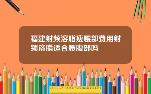 福建射频溶脂瘦腰部费用射频溶脂适合腰腹部吗