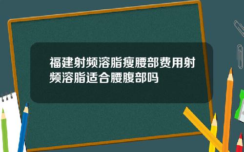 福建射频溶脂瘦腰部费用射频溶脂适合腰腹部吗