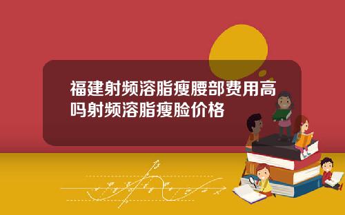 福建射频溶脂瘦腰部费用高吗射频溶脂瘦脸价格