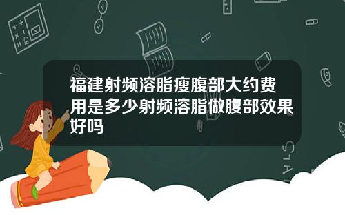 福建射频溶脂瘦腹部大约费用是多少射频溶脂做腹部效果好吗