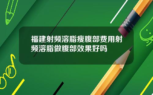 福建射频溶脂瘦腹部费用射频溶脂做腹部效果好吗