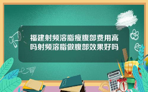福建射频溶脂瘦腹部费用高吗射频溶脂做腹部效果好吗