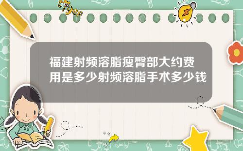 福建射频溶脂瘦臀部大约费用是多少射频溶脂手术多少钱