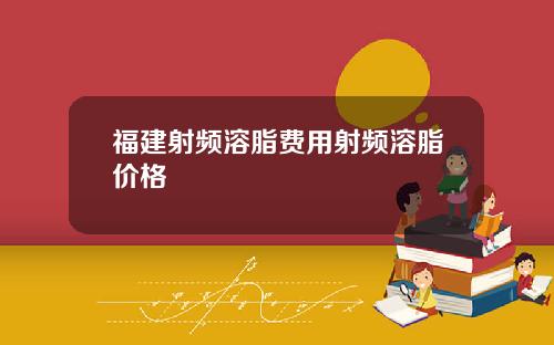 福建射频溶脂费用射频溶脂价格