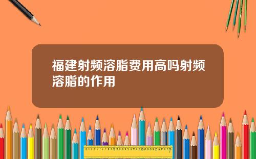福建射频溶脂费用高吗射频溶脂的作用