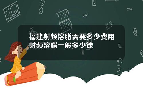 福建射频溶脂需要多少费用射频溶脂一般多少钱