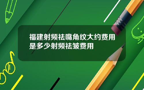 福建射频祛嘴角纹大约费用是多少射频祛皱费用