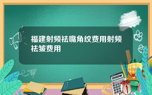 福建射频祛嘴角纹费用射频祛皱费用