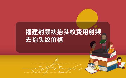 福建射频祛抬头纹费用射频去抬头纹价格