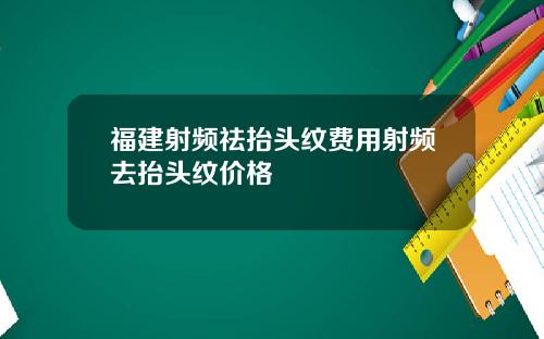 福建射频祛抬头纹费用射频去抬头纹价格