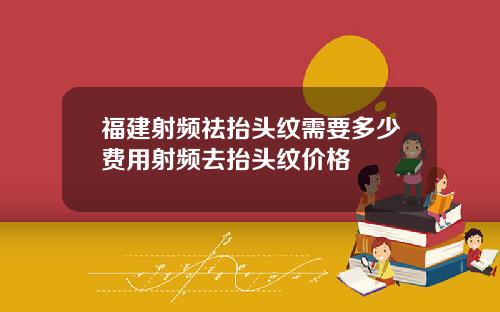 福建射频祛抬头纹需要多少费用射频去抬头纹价格