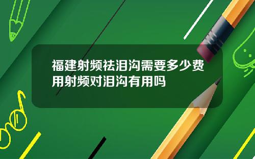福建射频祛泪沟需要多少费用射频对泪沟有用吗