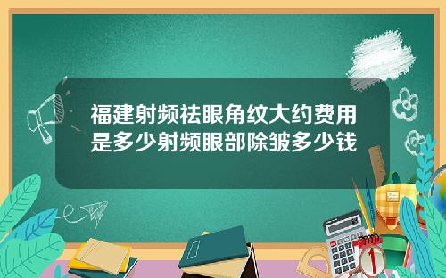 福建射频祛眼角纹大约费用是多少射频眼部除皱多少钱