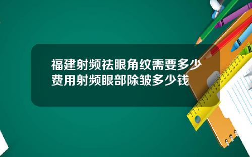 福建射频祛眼角纹需要多少费用射频眼部除皱多少钱