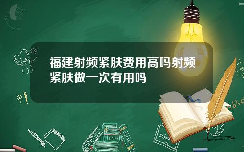 福建射频紧肤费用高吗射频紧肤做一次有用吗