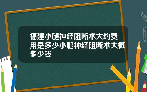 福建小腿神经阻断术大约费用是多少小腿神经阻断术大概多少钱
