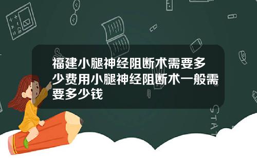 福建小腿神经阻断术需要多少费用小腿神经阻断术一般需要多少钱