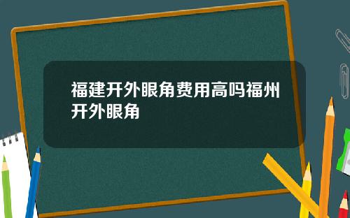 福建开外眼角费用高吗福州开外眼角