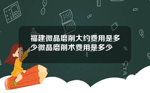 福建微晶磨削大约费用是多少微晶磨削术费用是多少