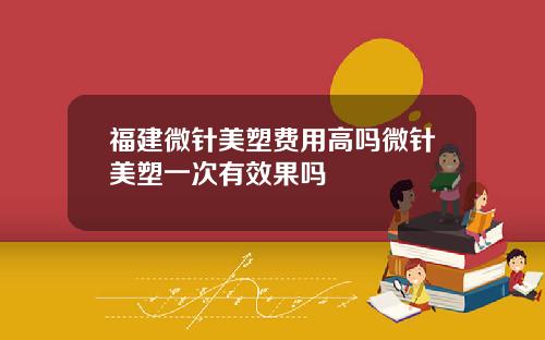 福建微针美塑费用高吗微针美塑一次有效果吗