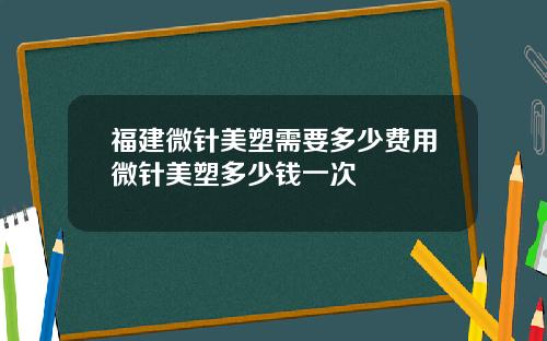 福建微针美塑需要多少费用微针美塑多少钱一次