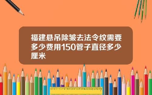 福建悬吊除皱去法令纹需要多少费用150管子直径多少厘米