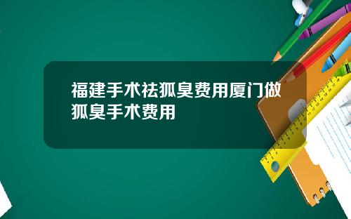 福建手术祛狐臭费用厦门做狐臭手术费用