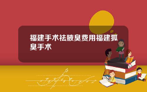 福建手术祛腋臭费用福建狐臭手术